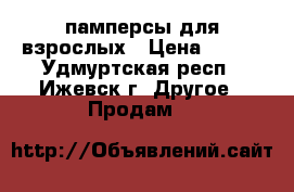 памперсы для взрослых › Цена ­ 400 - Удмуртская респ., Ижевск г. Другое » Продам   